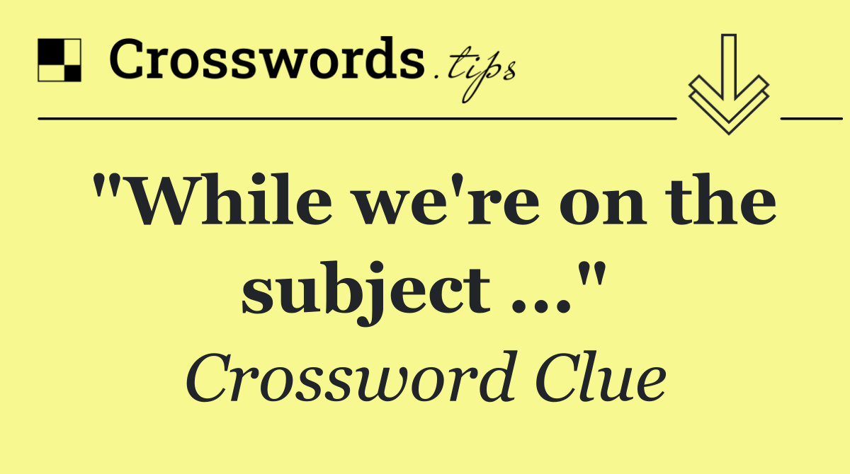 "While we're on the subject ..."