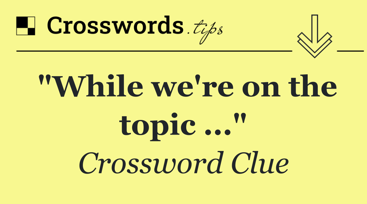 "While we're on the topic ..."