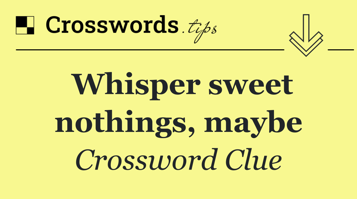 Whisper sweet nothings, maybe