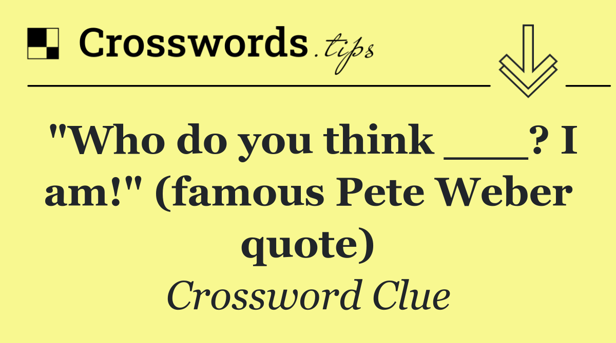 "Who do you think ___? I am!" (famous Pete Weber quote)