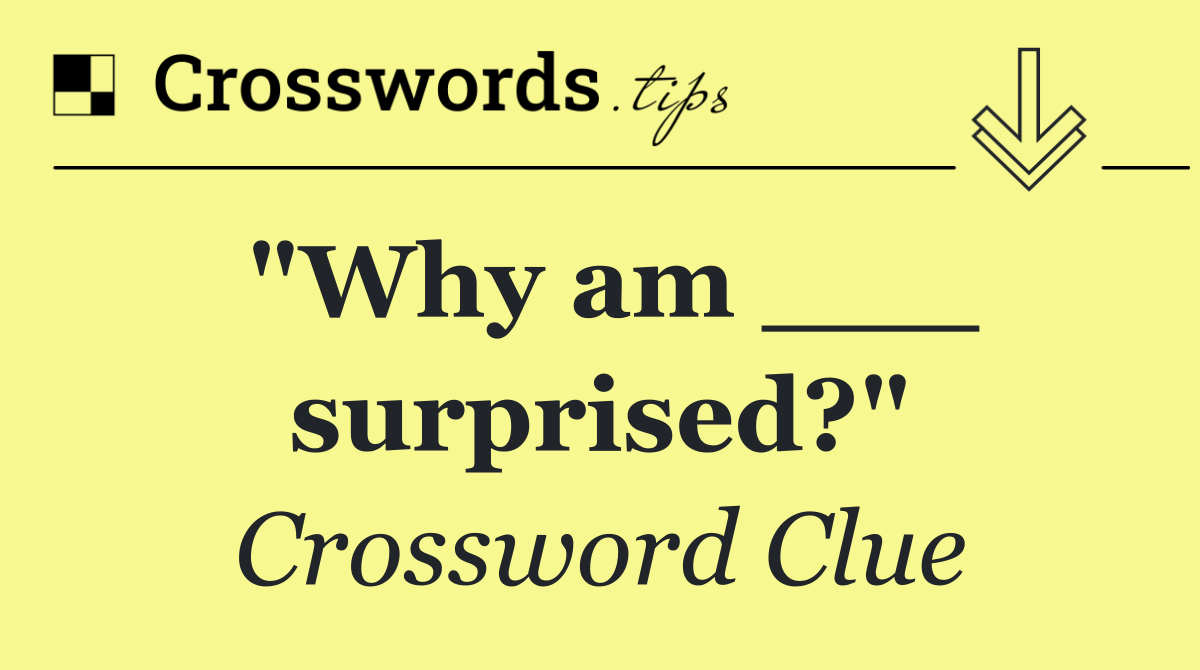 "Why am ___ surprised?"