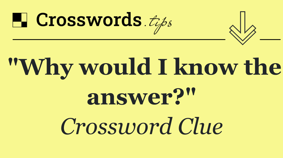 "Why would I know the answer?"