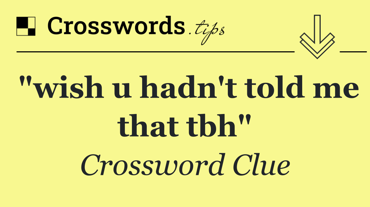 "wish u hadn't told me that tbh"