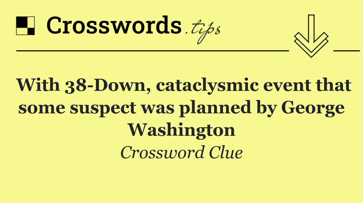 With 38 Down, cataclysmic event that some suspect was planned by George Washington