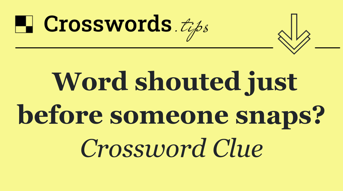 Word shouted just before someone snaps?