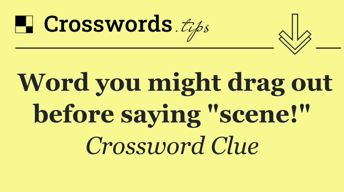 Word you might drag out before saying "scene!"
