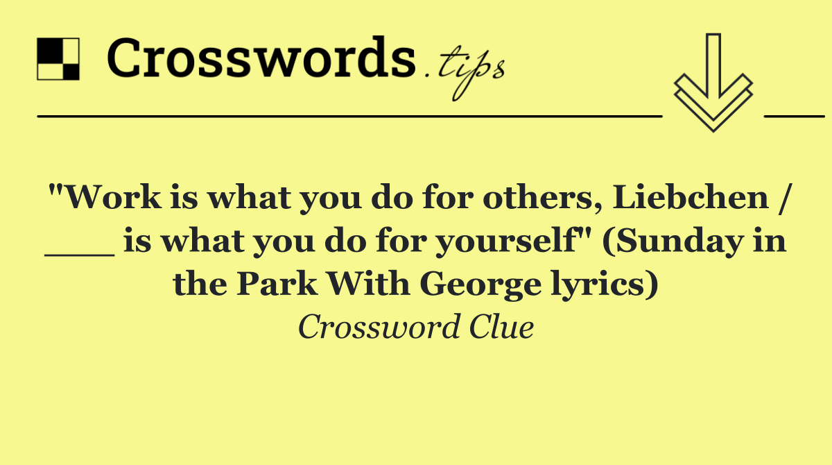"Work is what you do for others, Liebchen / ___ is what you do for yourself" (Sunday in the Park With George lyrics)