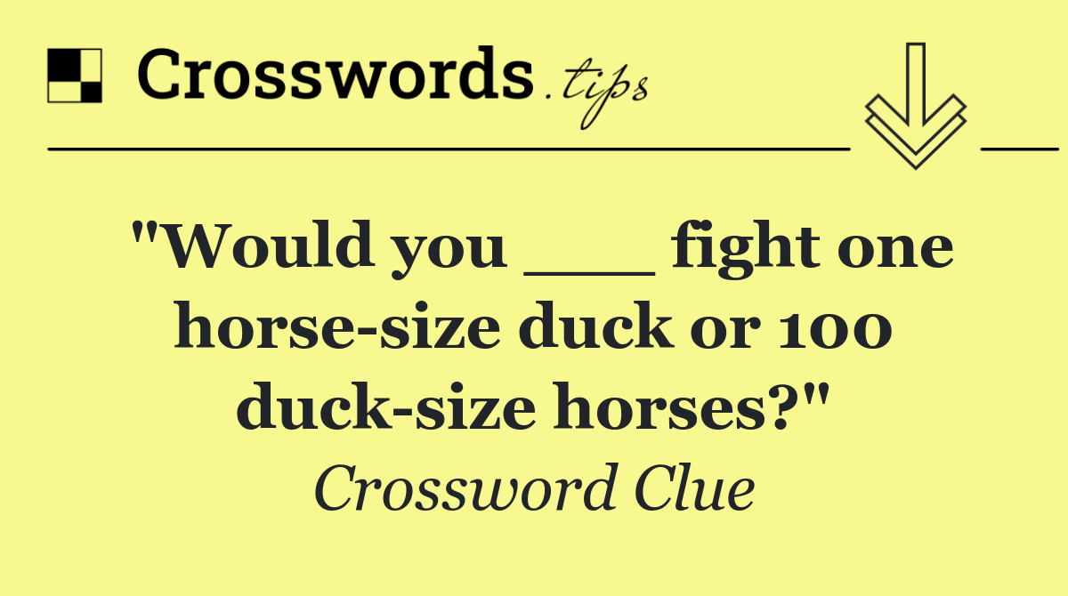 "Would you ___ fight one horse size duck or 100 duck size horses?"