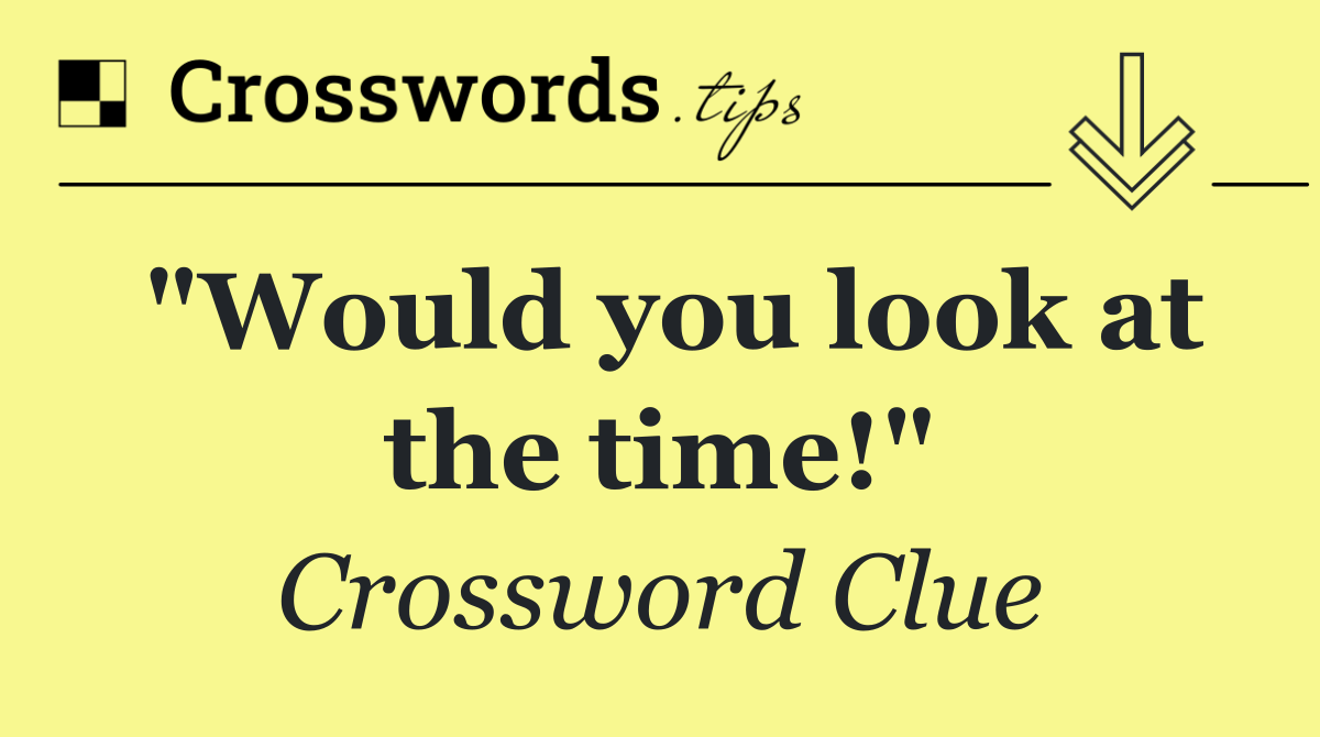 "Would you look at the time!"