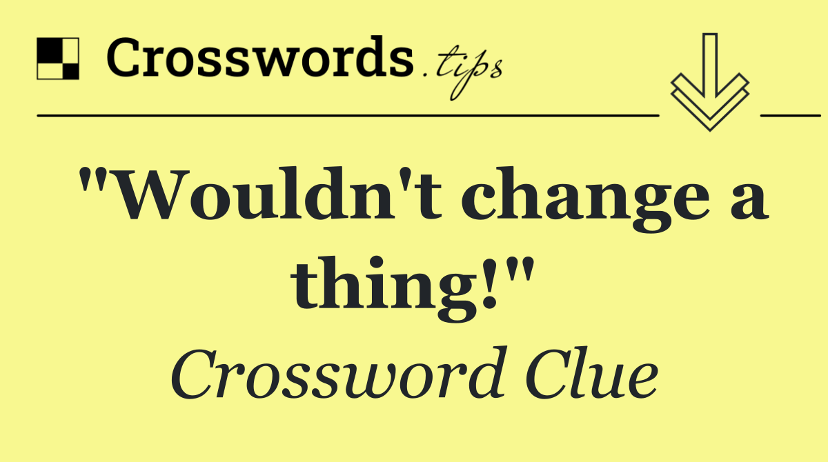 "Wouldn't change a thing!"