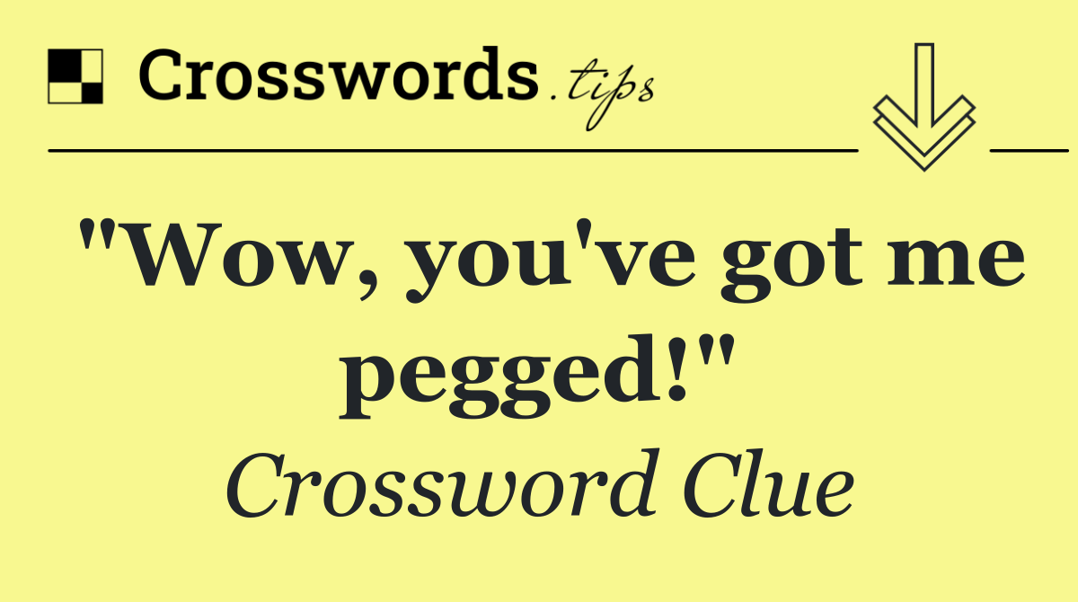 "Wow, you've got me pegged!"
