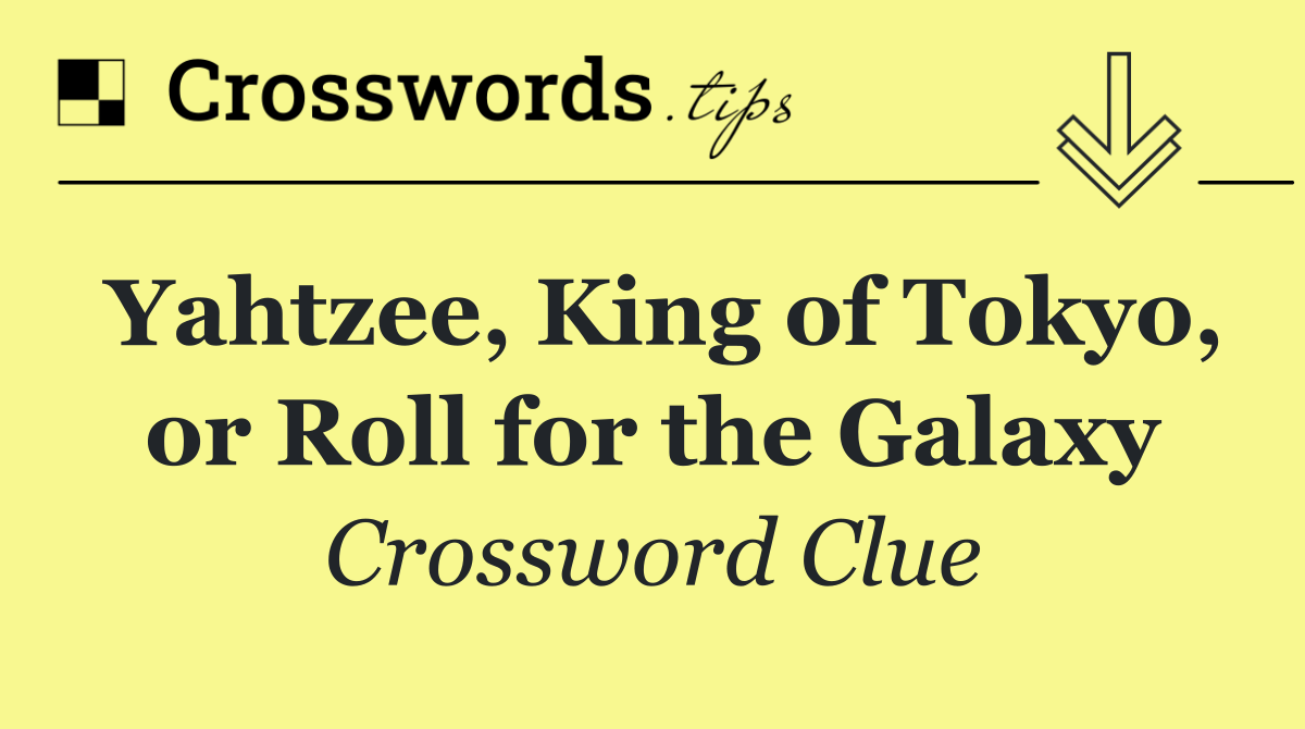 Yahtzee, King of Tokyo, or Roll for the Galaxy