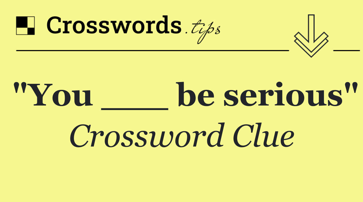 "You ___ be serious"