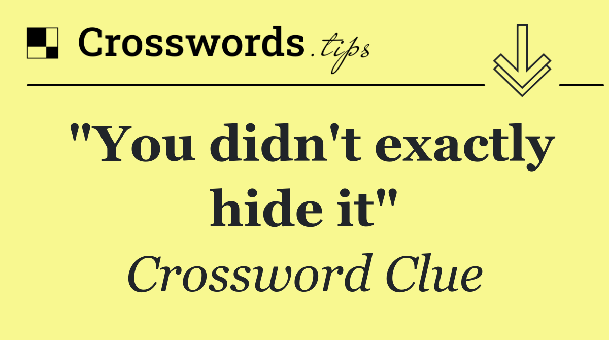 "You didn't exactly hide it"