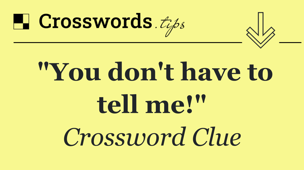 "You don't have to tell me!"