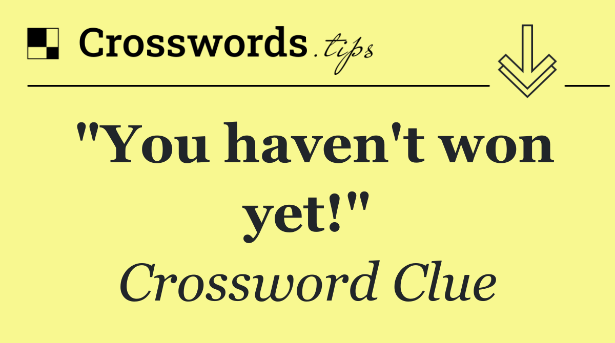 "You haven't won yet!"