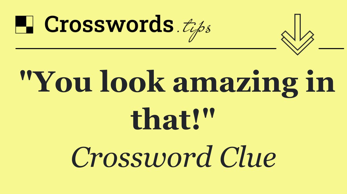 "You look amazing in that!"