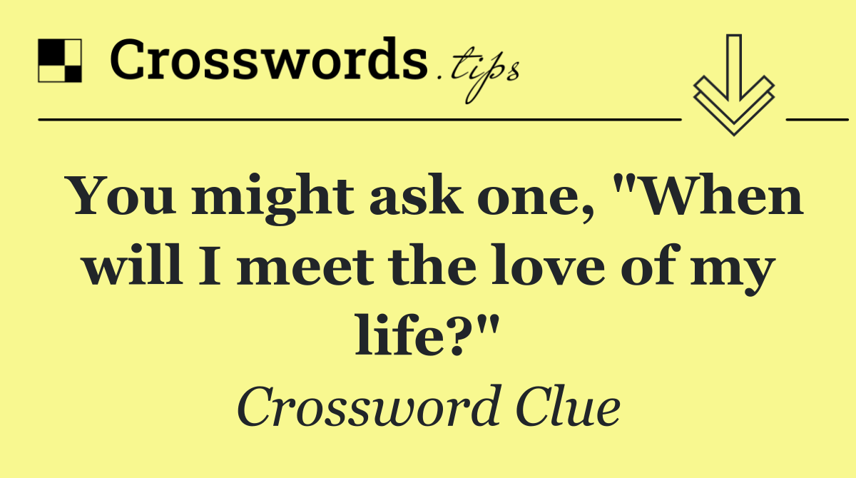 You might ask one, "When will I meet the love of my life?"