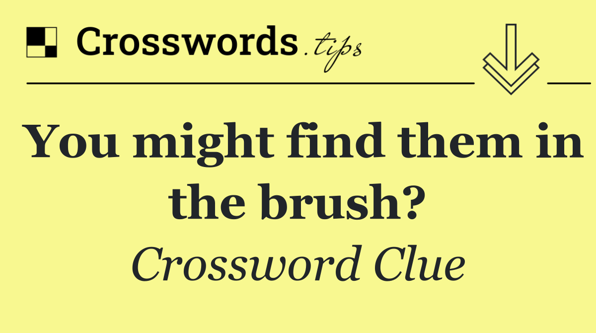 You might find them in the brush?