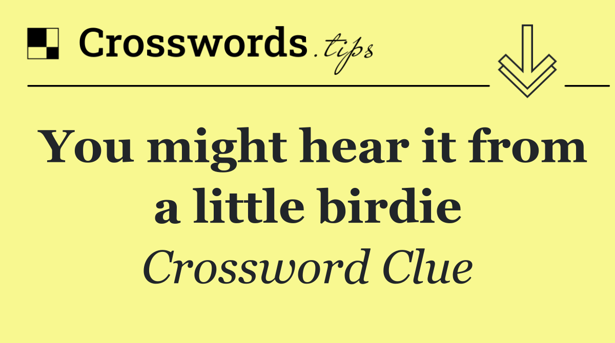You might hear it from a little birdie