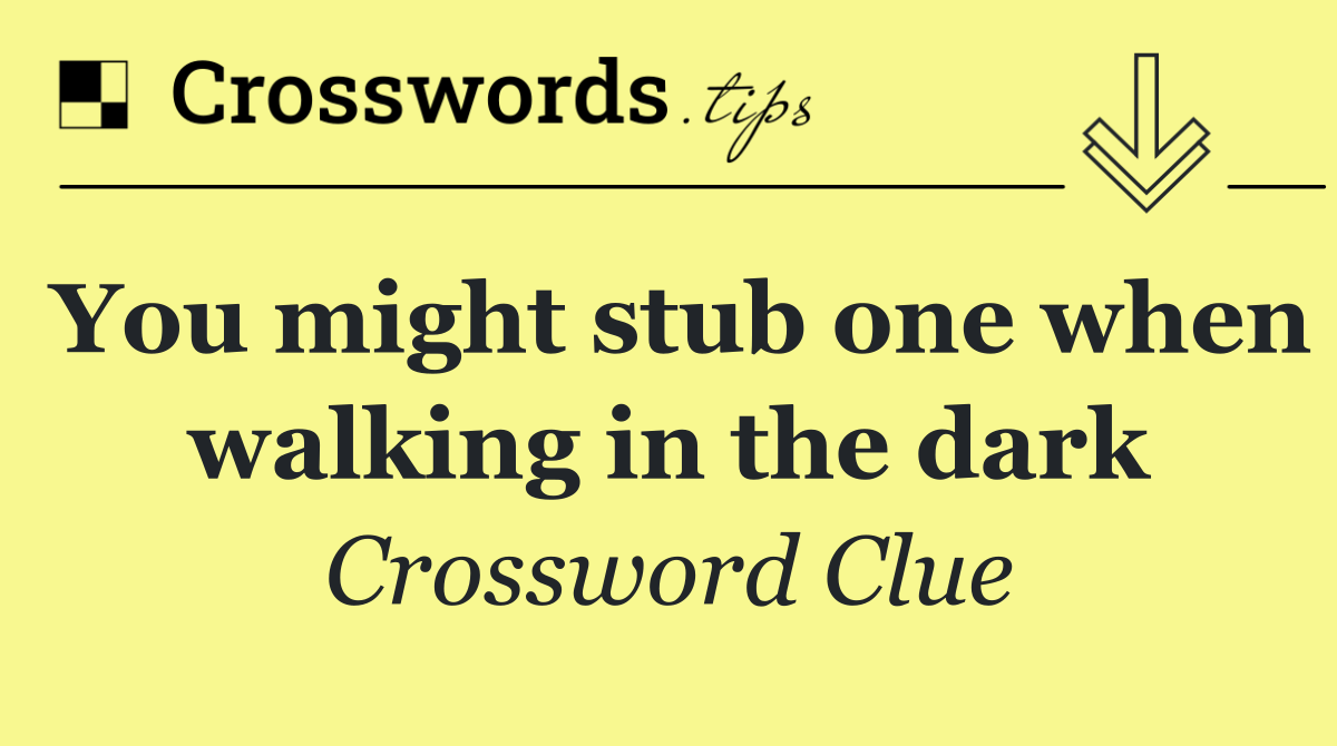 You might stub one when walking in the dark