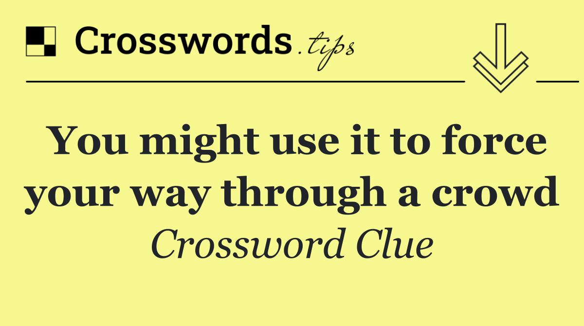 You might use it to force your way through a crowd