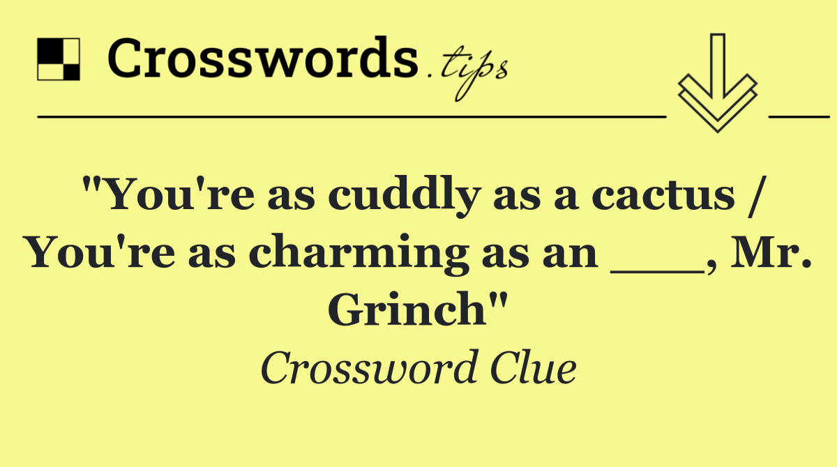 "You're as cuddly as a cactus / You're as charming as an ___, Mr. Grinch"