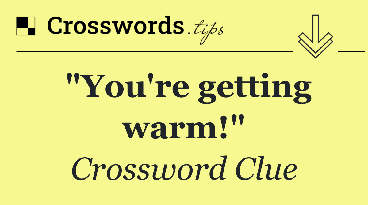 "You're getting warm!"