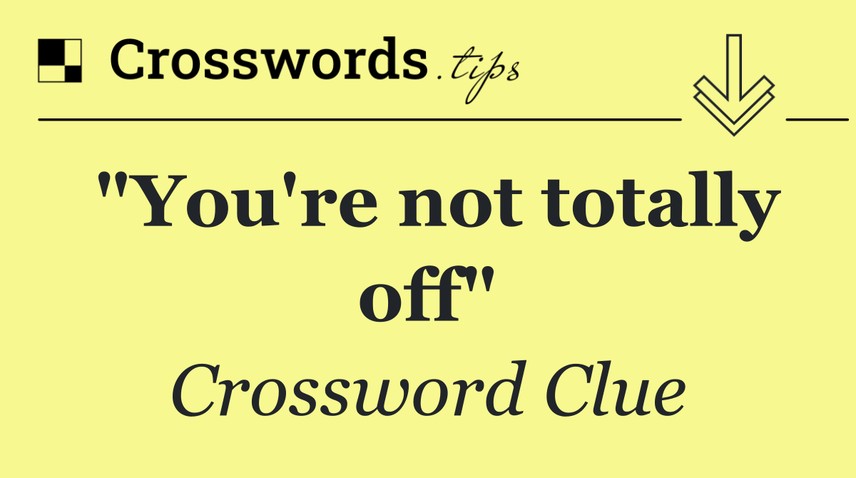 "You're not totally off"