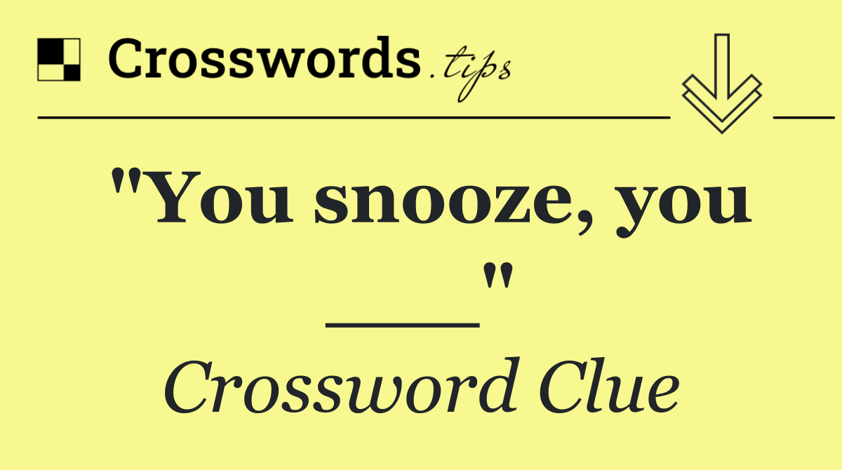 "You snooze, you ___"