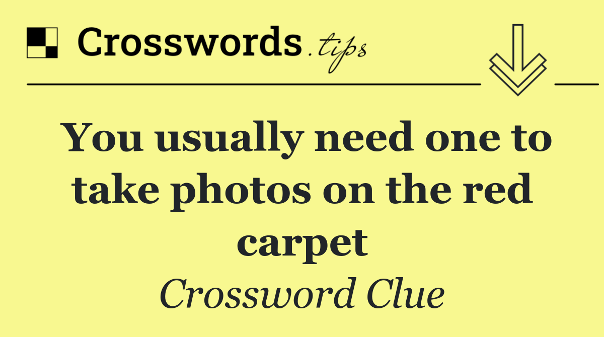 You usually need one to take photos on the red carpet