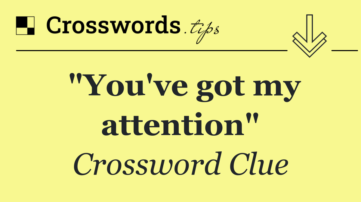 "You've got my attention"