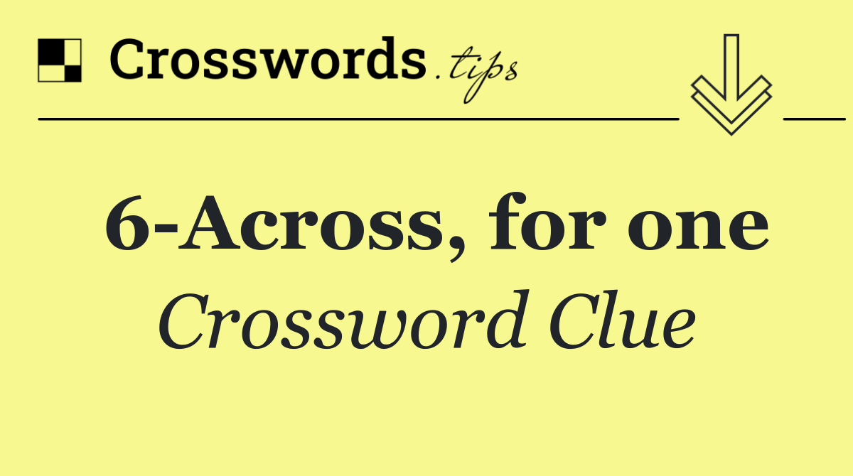 6 Across, for one