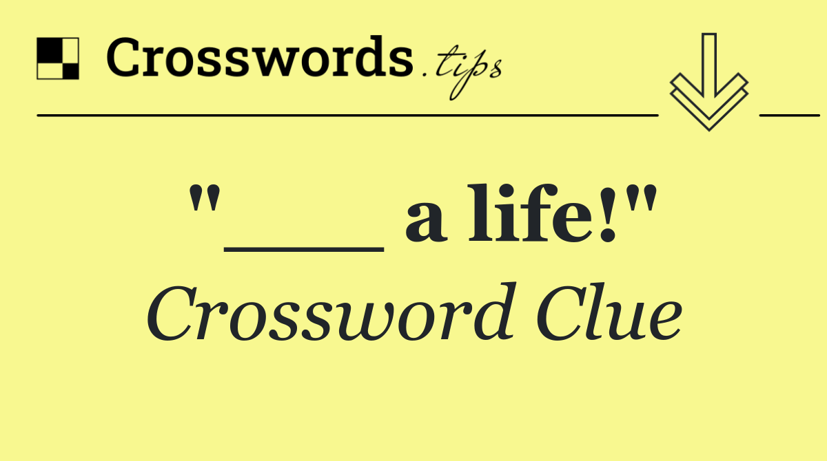 "___ a life!"
