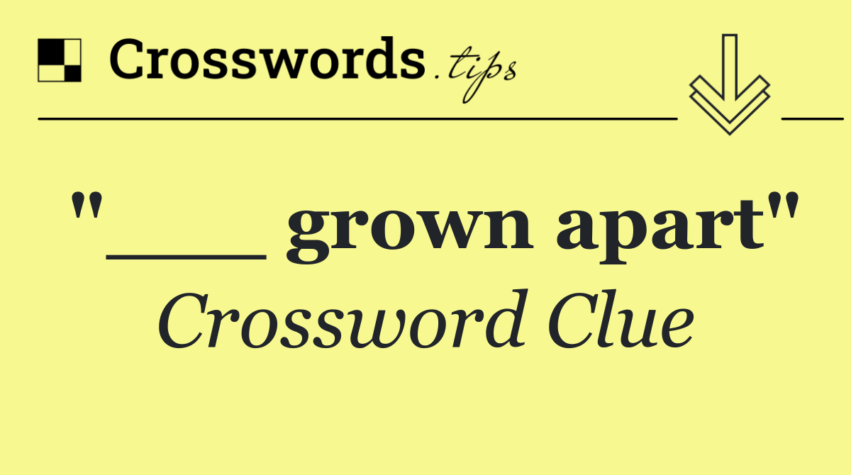 "___ grown apart"
