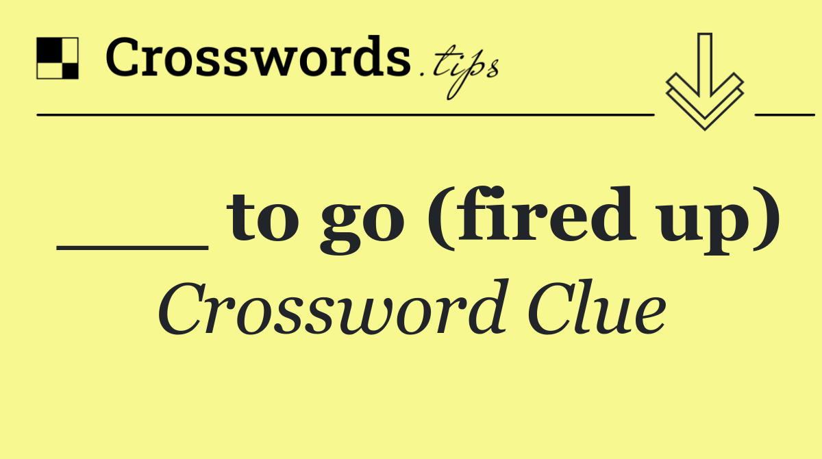 ___ to go (fired up)