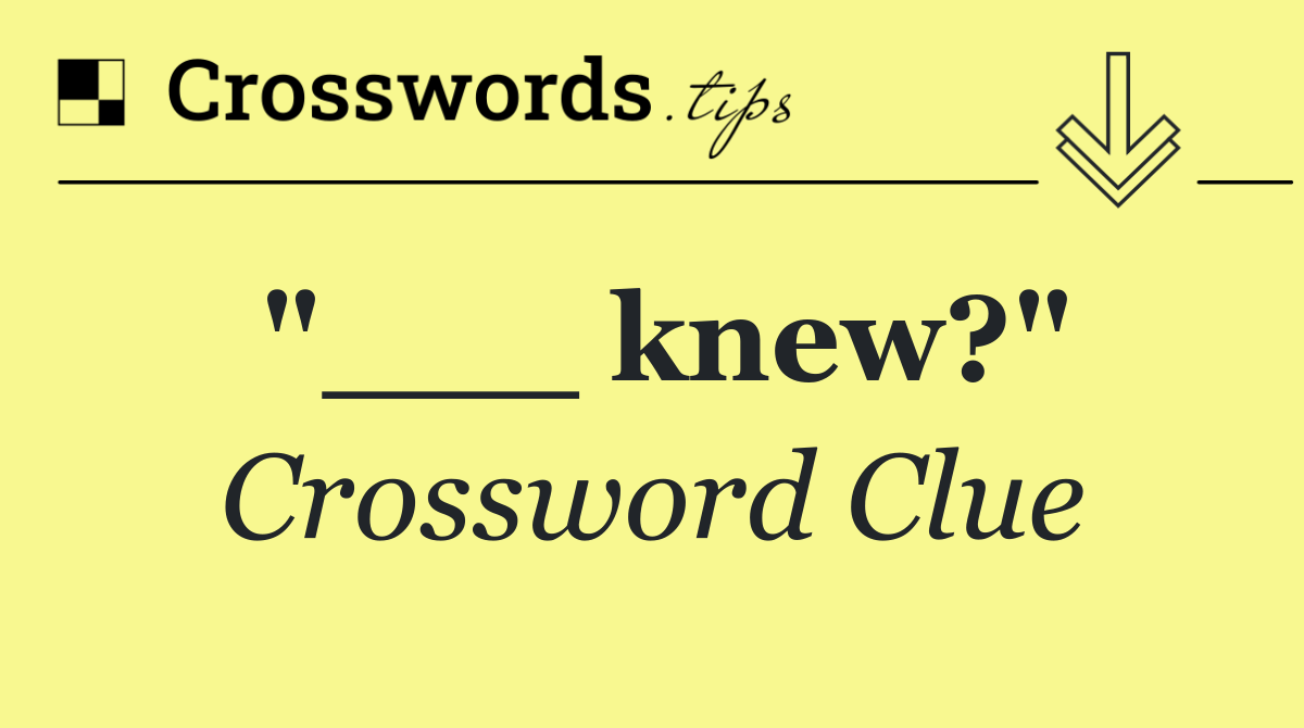 "___ knew?"