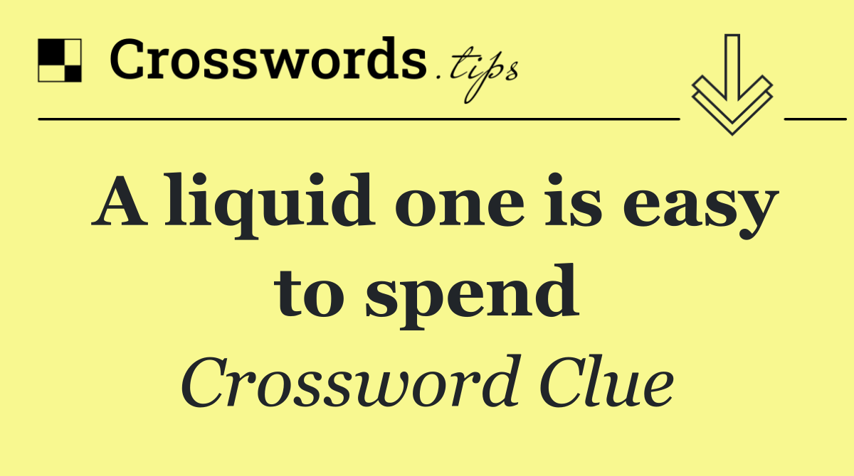 A liquid one is easy to spend