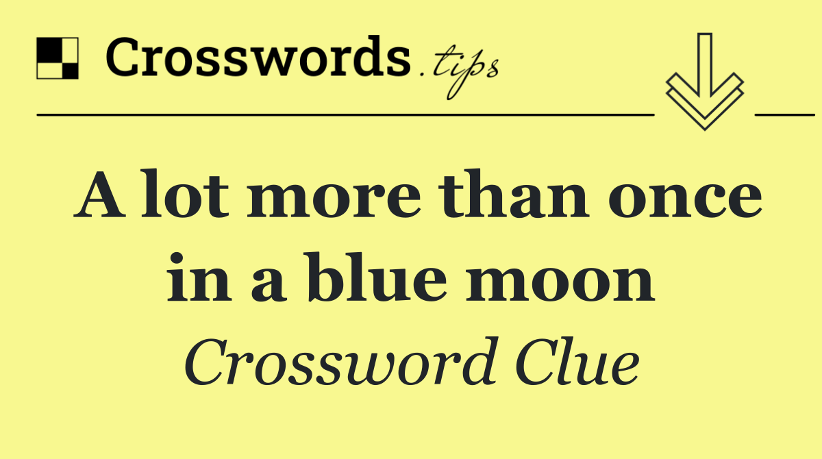 A lot more than once in a blue moon