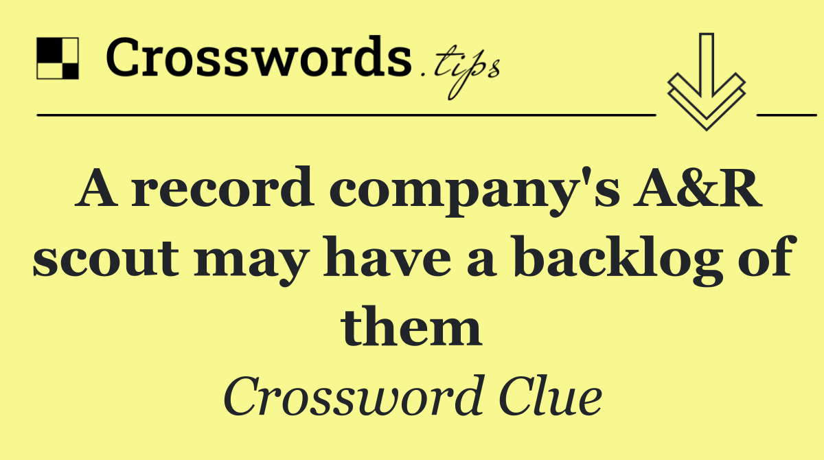 A record company's A&R scout may have a backlog of them