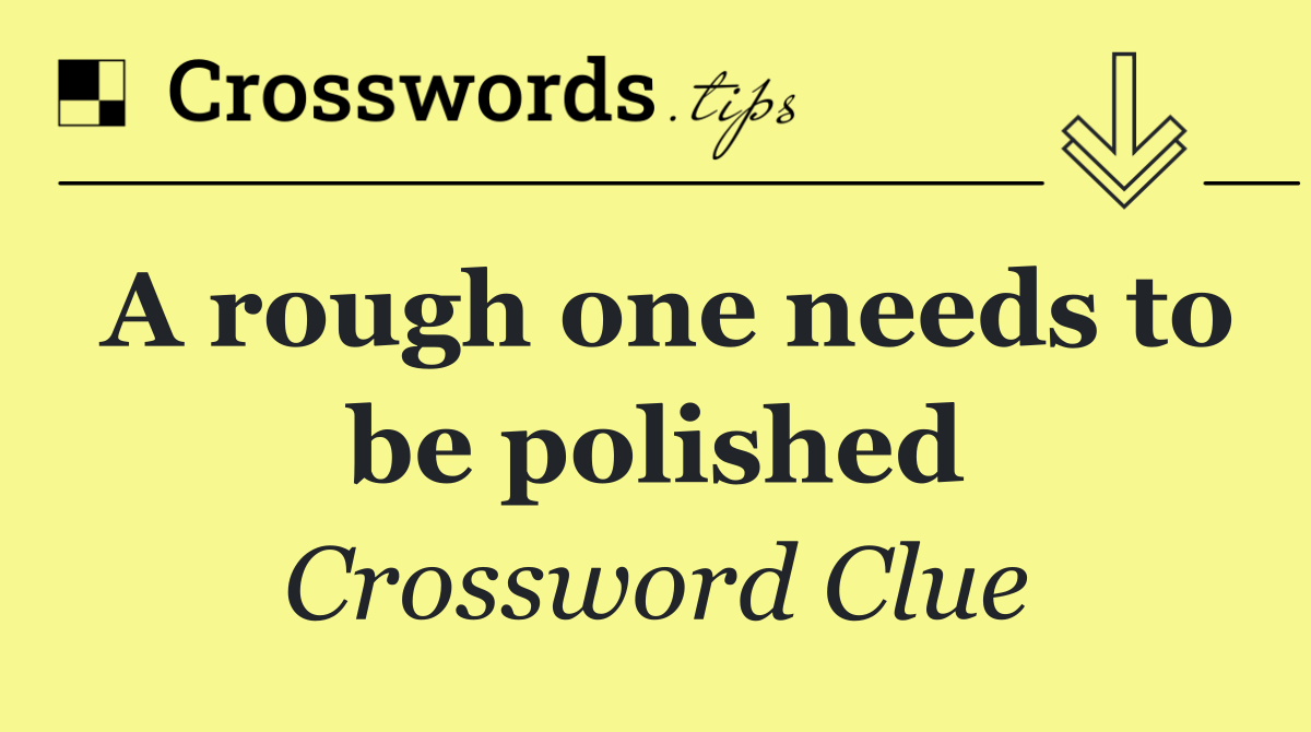 A rough one needs to be polished