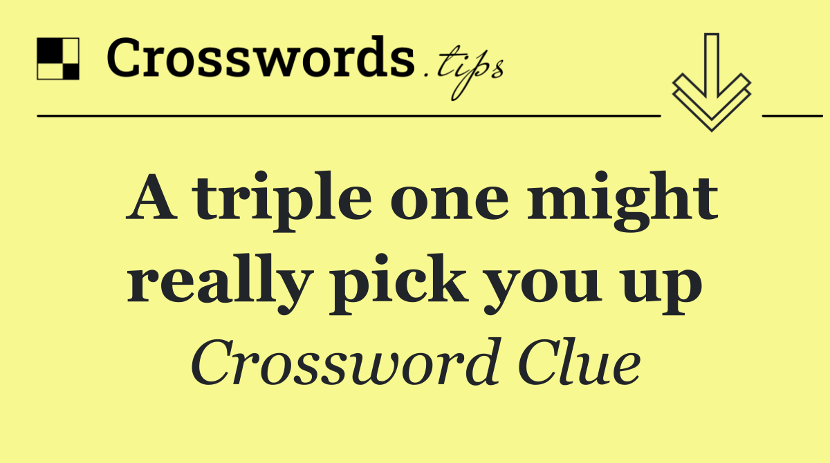A triple one might really pick you up