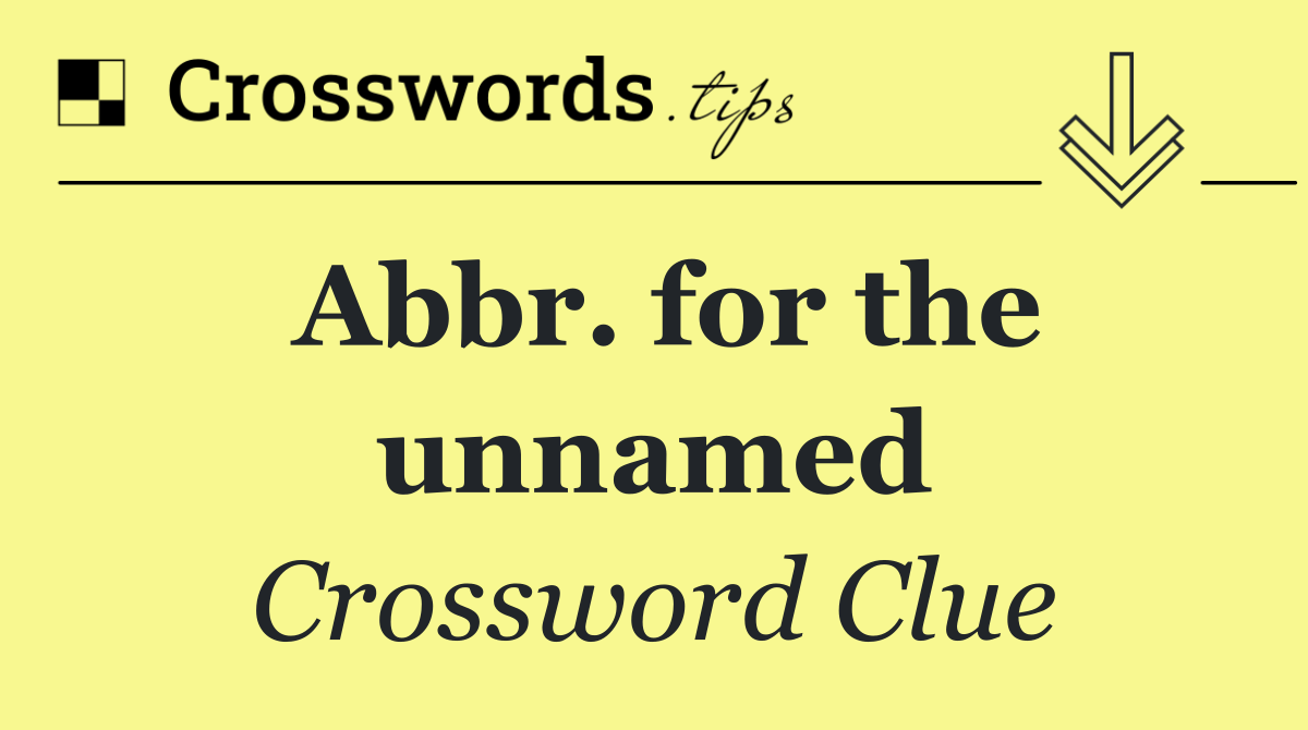 Abbr. for the unnamed