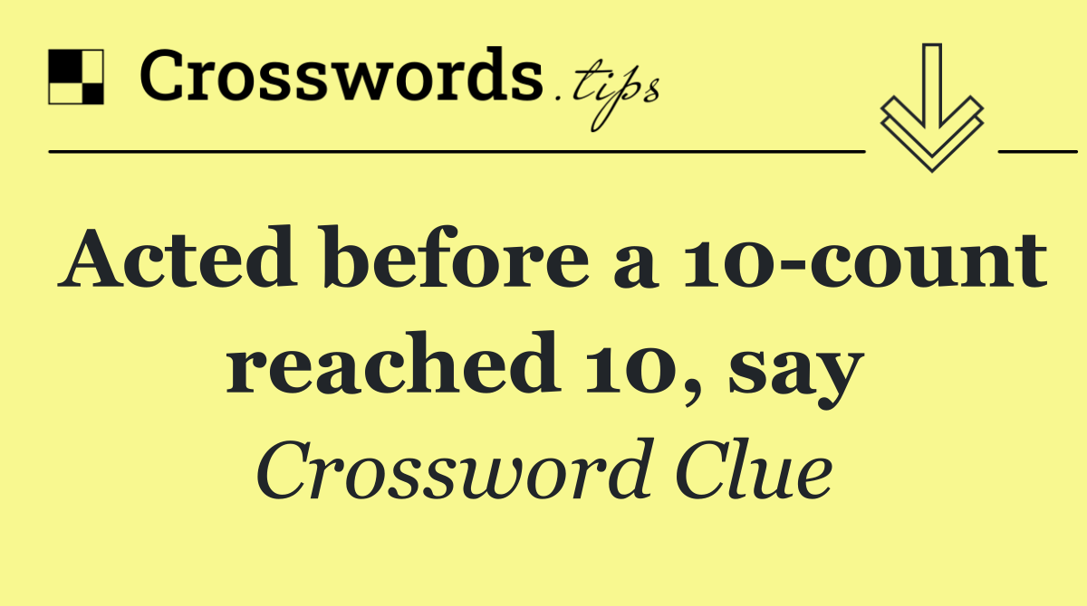 Acted before a 10 count reached 10, say