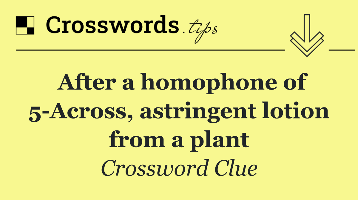After a homophone of 5 Across, astringent lotion from a plant