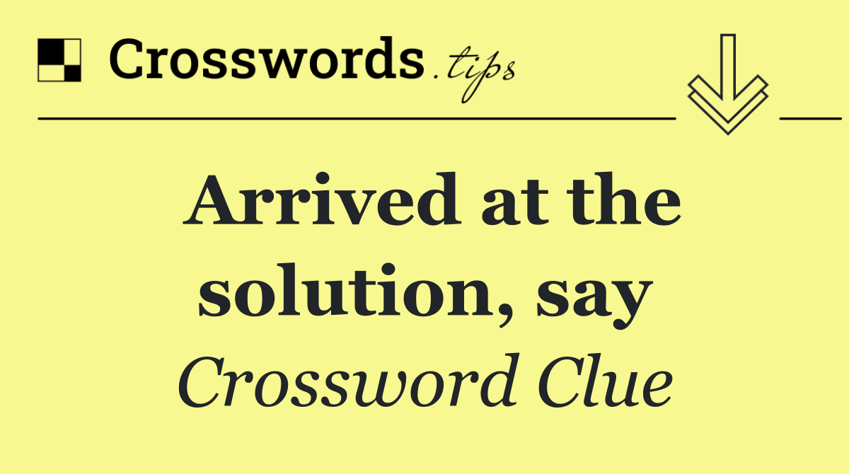 Arrived at the solution, say