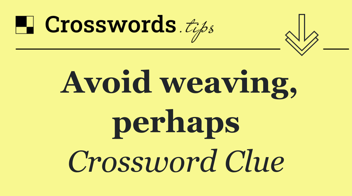 Avoid weaving, perhaps