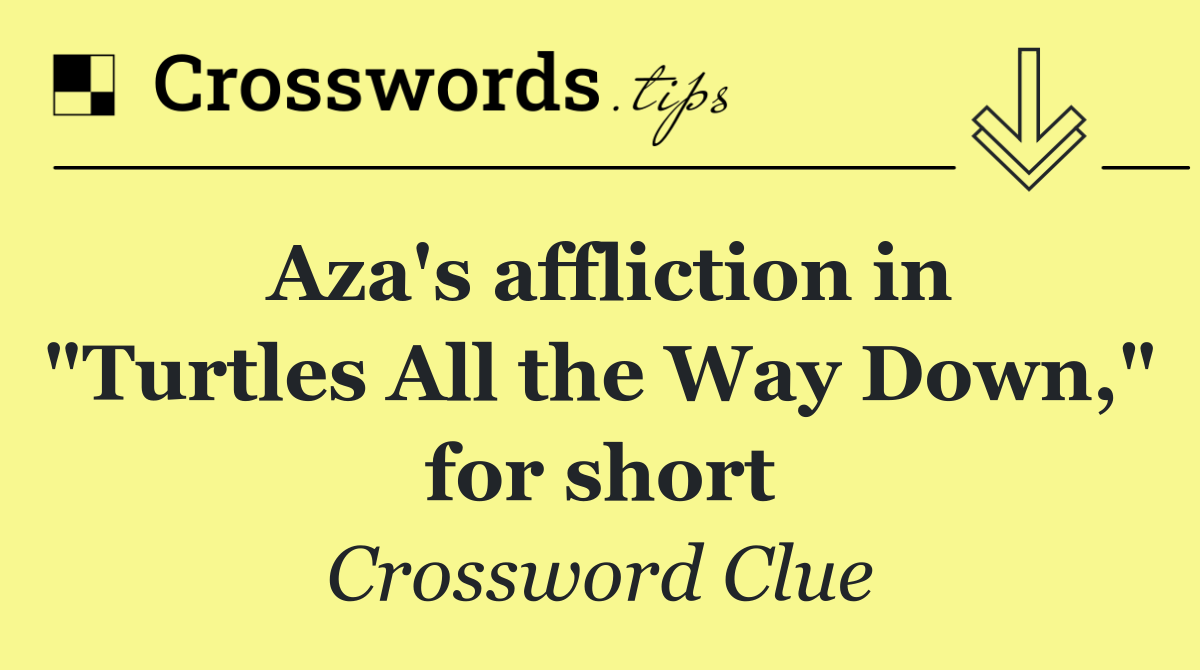 Aza's affliction in "Turtles All the Way Down," for short
