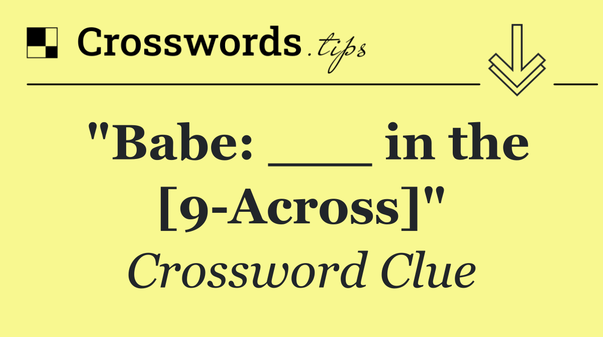 "Babe: ___ in the [9 Across]"