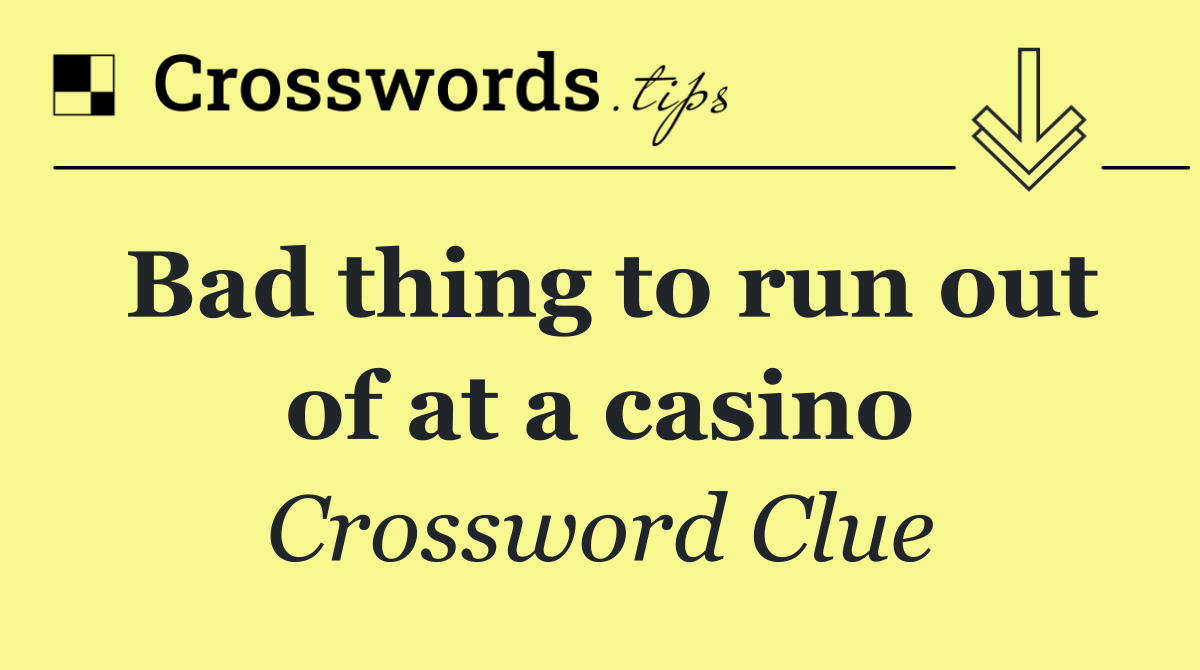 Bad thing to run out of at a casino